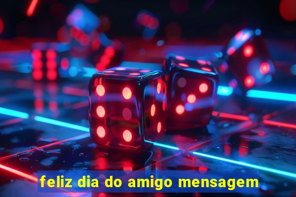 feliz dia do amigo mensagem